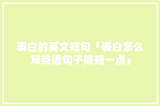 表白的英文短句「表白怎么写英语句子简短一点」 表白的英文短句「表白怎么写英语句子简短一点」 聊天话题