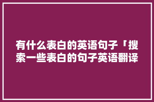 有什么表白的英语句子「搜索一些表白的句子英语翻译」 有什么表白的英语句子「搜索一些表白的句子英语翻译」 土味情话