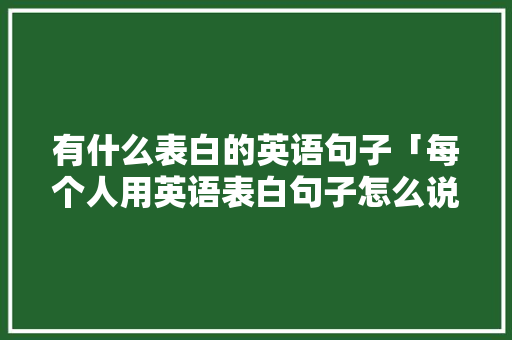 有什么表白的英语句子「每个人用英语表白句子怎么说」 有什么表白的英语句子「每个人用英语表白句子怎么说」 土味情话