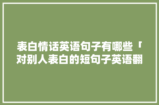 表白情话英语句子有哪些「对别人表白的短句子英语翻译」 表白情话英语句子有哪些「对别人表白的短句子英语翻译」 土味情话