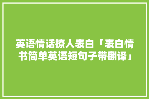 英语情话撩人表白「表白情书简单英语短句子带翻译」 英语情话撩人表白「表白情书简单英语短句子带翻译」 土味情话