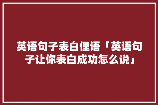 英语句子表白俚语「英语句子让你表白成功怎么说」 英语句子表白俚语「英语句子让你表白成功怎么说」 恋爱技巧