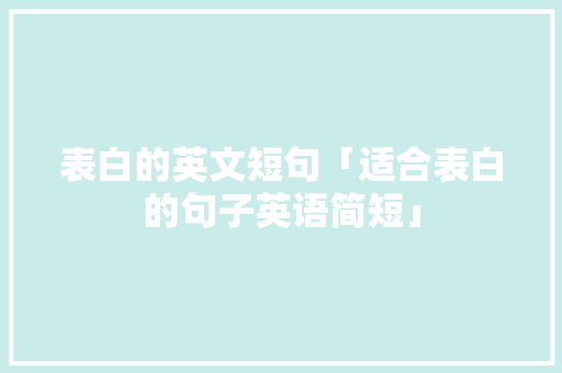 表白的英文短句「适合表白的句子英语简短」 表白的英文短句「适合表白的句子英语简短」 恋爱技巧