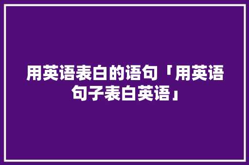 用英语表白的语句「用英语句子表白英语」 聊天话题 用英语表白的语句「用英语句子表白英语」 用英语表白的语句「用英语句子表白英语」 聊天话题