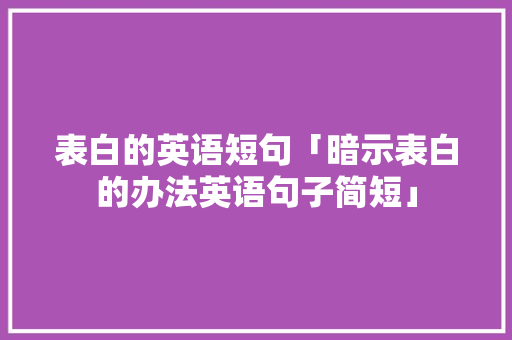表白的英语短句「暗示表白的办法英语句子简短」 表白的英语短句「暗示表白的办法英语句子简短」 土味情话