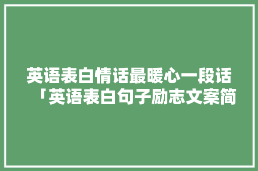 英语表白情话最暖心一段话「英语表白句子励志文案简短」 英语表白情话最暖心一段话「英语表白句子励志文案简短」 恋爱技巧