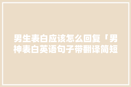 男生表白应该怎么回复「男神表白英语句子带翻译简短」 男生表白应该怎么回复「男神表白英语句子带翻译简短」 恋爱技巧