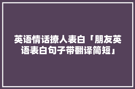 英语情话撩人表白「朋友英语表白句子带翻译简短」 英语情话撩人表白「朋友英语表白句子带翻译简短」 聊天话题