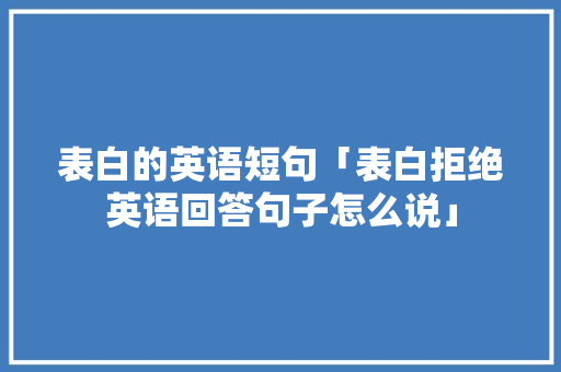 表白的英语短句「表白拒绝英语回答句子怎么说」 表白的英语短句「表白拒绝英语回答句子怎么说」 聊天话题