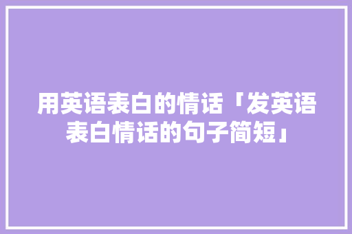 用英语表白的情话「发英语表白情话的句子简短」 用英语表白的情话「发英语表白情话的句子简短」 聊天话题