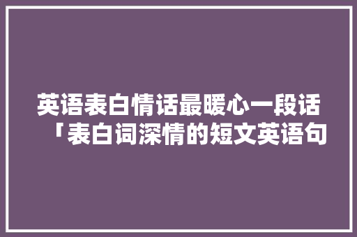 英语表白情话最暖心一段话「表白词深情的短文英语句子简短」 英语表白情话最暖心一段话「表白词深情的短文英语句子简短」 恋爱技巧