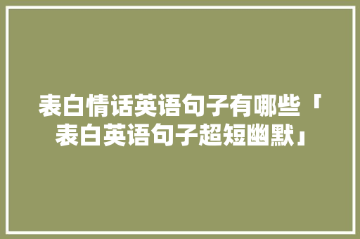表白情话英语句子有哪些「表白英语句子超短幽默」 表白情话英语句子有哪些「表白英语句子超短幽默」 表白句子