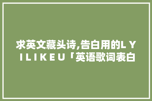求英文藏头诗,告白用的L Y I L I K E U「英语歌词表白句子大全」 求英文藏头诗,告白用的L Y I L I K E U「英语歌词表白句子大全」 撩妹套路