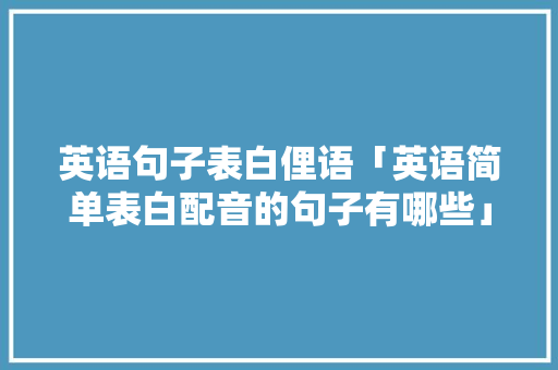 英语句子表白俚语「英语简单表白配音的句子有哪些」 英语句子表白俚语「英语简单表白配音的句子有哪些」 恋爱技巧