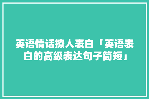 英语情话撩人表白「英语表白的高级表达句子简短」 英语情话撩人表白「英语表白的高级表达句子简短」 表白句子