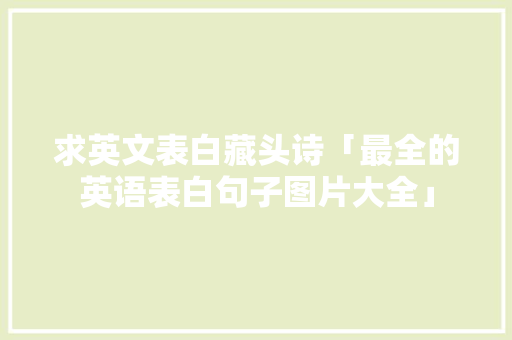 求英文表白藏头诗「最全的英语表白句子图片大全」 求英文表白藏头诗「最全的英语表白句子图片大全」 表白句子