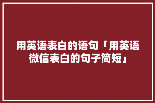 用英语表白的语句「用英语微信表白的句子简短」 表白句子 用英语表白的语句「用英语微信表白的句子简短」 用英语表白的语句「用英语微信表白的句子简短」 表白句子
