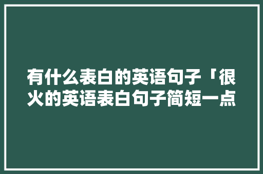 有什么表白的英语句子「很火的英语表白句子简短一点」 表白句子 有什么表白的英语句子「很火的英语表白句子简短一点」 有什么表白的英语句子「很火的英语表白句子简短一点」 表白句子