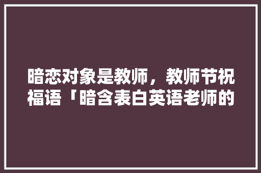 暗恋对象是教师，教师节祝福语「暗含表白英语老师的句子简短」 暗恋对象是教师，教师节祝福语「暗含表白英语老师的句子简短」 表白句子