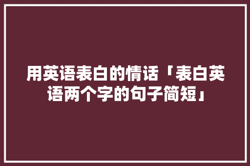 用英语表白的情话「表白英语两个字的句子简短」 用英语表白的情话「表白英语两个字的句子简短」 表白句子