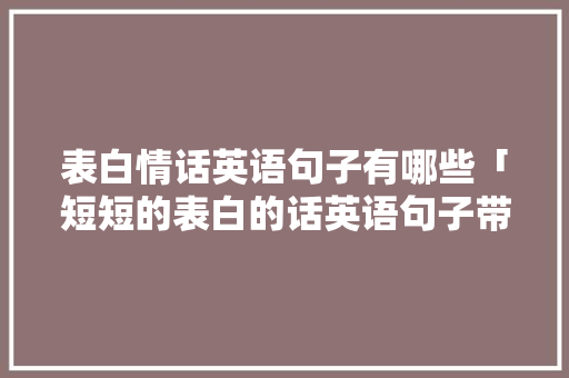 表白情话英语句子有哪些「短短的表白的话英语句子带翻译」 表白情话英语句子有哪些「短短的表白的话英语句子带翻译」 恋爱技巧
