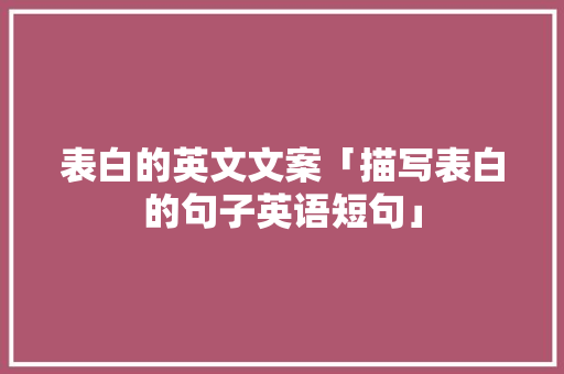 表白的英文文案「描写表白的句子英语短句」 表白的英文文案「描写表白的句子英语短句」 聊天话题