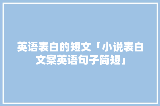 英语表白的短文「小说表白文案英语句子简短」 英语表白的短文「小说表白文案英语句子简短」 表白句子