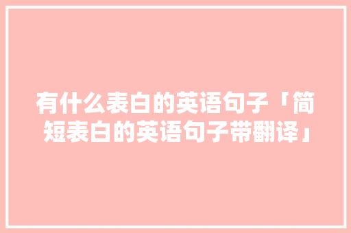 有什么表白的英语句子「简短表白的英语句子带翻译」 土味情话 有什么表白的英语句子「简短表白的英语句子带翻译」 有什么表白的英语句子「简短表白的英语句子带翻译」 土味情话