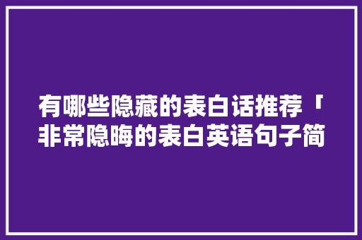 有哪些隐藏的表白话推荐「非常隐晦的表白英语句子简短」 有哪些隐藏的表白话推荐「非常隐晦的表白英语句子简短」 聊天话题