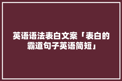 英语语法表白文案「表白的霸道句子英语简短」 土味情话 英语语法表白文案「表白的霸道句子英语简短」 英语语法表白文案「表白的霸道句子英语简短」 土味情话