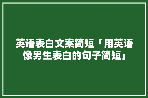 英语表白文案简短「用英语像男生表白的句子简短」 英语表白文案简短「用英语像男生表白的句子简短」 表白句子