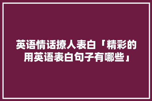 英语情话撩人表白「精彩的用英语表白句子有哪些」 英语情话撩人表白「精彩的用英语表白句子有哪些」 恋爱技巧