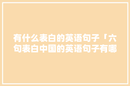 有什么表白的英语句子「六句表白中国的英语句子有哪些」 土味情话 有什么表白的英语句子「六句表白中国的英语句子有哪些」 有什么表白的英语句子「六句表白中国的英语句子有哪些」 土味情话