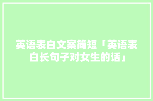英语表白文案简短「英语表白长句子对女生的话」 表白句子 英语表白文案简短「英语表白长句子对女生的话」 英语表白文案简短「英语表白长句子对女生的话」 表白句子