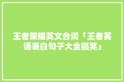 王者荣耀英文台词「王者英语表白句子大全搞笑」 王者荣耀英文台词「王者英语表白句子大全搞笑」 聊天话题