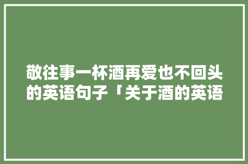 敬往事一杯酒再爱也不回头的英语句子「关于酒的英语表白句子简短」 敬往事一杯酒再爱也不回头的英语句子「关于酒的英语表白句子简短」 恋爱技巧