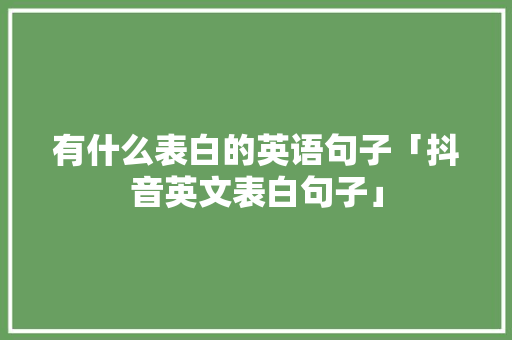 有什么表白的英语句子「抖音英文表白句子」 土味情话 有什么表白的英语句子「抖音英文表白句子」 有什么表白的英语句子「抖音英文表白句子」 土味情话