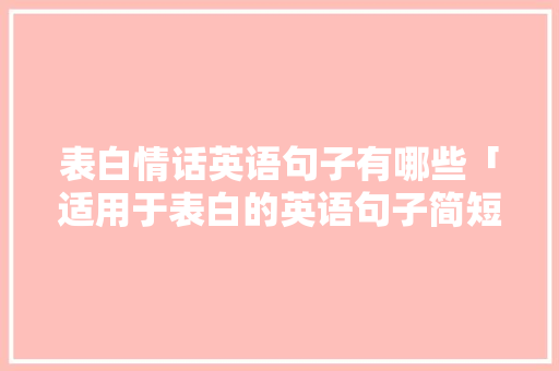 表白情话英语句子有哪些「适用于表白的英语句子简短」 表白情话英语句子有哪些「适用于表白的英语句子简短」 聊天话题