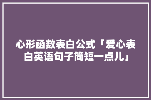 心形函数表白公式「爱心表白英语句子简短一点儿」 心形函数表白公式「爱心表白英语句子简短一点儿」 聊天话题