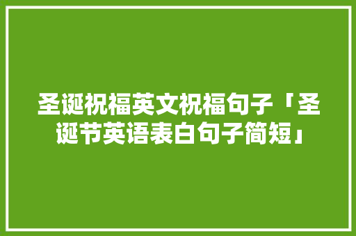 圣诞祝福英文祝福句子「圣诞节英语表白句子简短」 圣诞祝福英文祝福句子「圣诞节英语表白句子简短」 表白句子