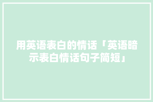 用英语表白的情话「英语暗示表白情话句子简短」 用英语表白的情话「英语暗示表白情话句子简短」 土味情话