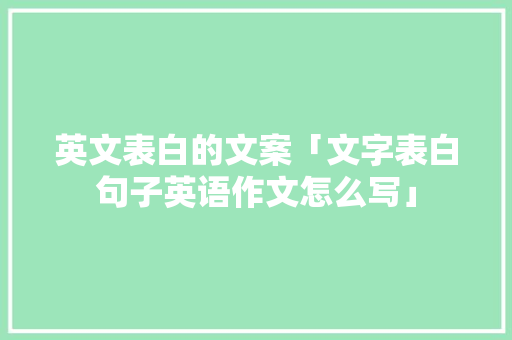 英文表白的文案「文字表白句子英语作文怎么写」 英文表白的文案「文字表白句子英语作文怎么写」 撩妹套路
