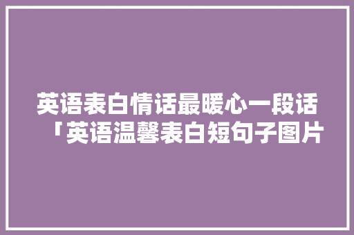 英语表白情话最暖心一段话「英语温馨表白短句子图片大全」 英语表白情话最暖心一段话「英语温馨表白短句子图片大全」 聊天话题