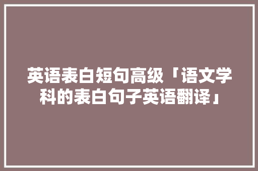 英语表白短句高级「语文学科的表白句子英语翻译」 英语表白短句高级「语文学科的表白句子英语翻译」 土味情话