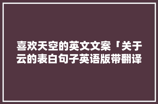 喜欢天空的英文文案「关于云的表白句子英语版带翻译」 聊天话题 喜欢天空的英文文案「关于云的表白句子英语版带翻译」 喜欢天空的英文文案「关于云的表白句子英语版带翻译」 聊天话题