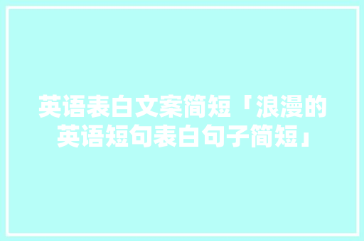 英语表白文案简短「浪漫的英语短句表白句子简短」 英语表白文案简短「浪漫的英语短句表白句子简短」 撩妹套路