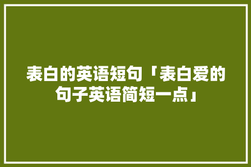 表白的英语短句「表白爱的句子英语简短一点」 表白的英语短句「表白爱的句子英语简短一点」 聊天话题