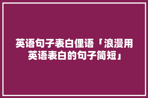 英语句子表白俚语「浪漫用英语表白的句子简短」 聊天话题 英语句子表白俚语「浪漫用英语表白的句子简短」 英语句子表白俚语「浪漫用英语表白的句子简短」 聊天话题