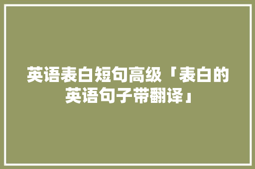 英语表白短句高级「表白的英语句子带翻译」 英语表白短句高级「表白的英语句子带翻译」 撩妹套路