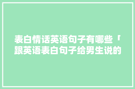 表白情话英语句子有哪些「跟英语表白句子给男生说的话」 表白情话英语句子有哪些「跟英语表白句子给男生说的话」 土味情话